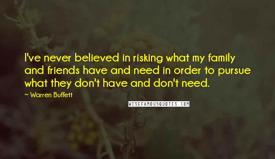 Warren Buffett Quotes: I've never believed in risking what my family and friends have and need in order to pursue what they don't have and don't need.