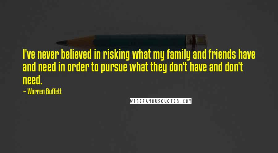 Warren Buffett Quotes: I've never believed in risking what my family and friends have and need in order to pursue what they don't have and don't need.