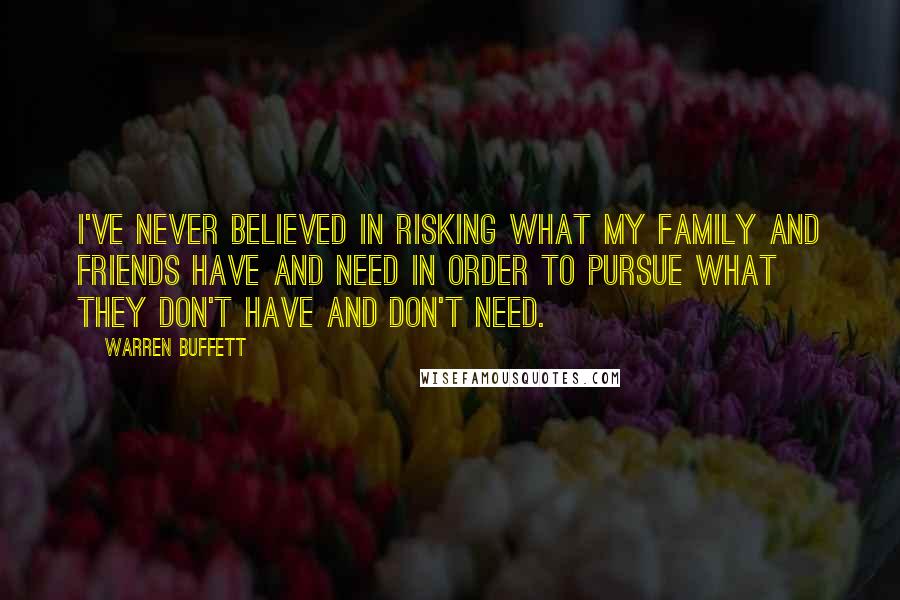 Warren Buffett Quotes: I've never believed in risking what my family and friends have and need in order to pursue what they don't have and don't need.