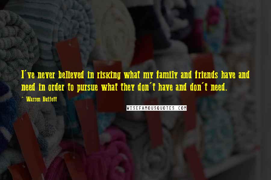 Warren Buffett Quotes: I've never believed in risking what my family and friends have and need in order to pursue what they don't have and don't need.