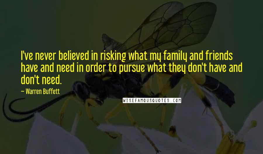 Warren Buffett Quotes: I've never believed in risking what my family and friends have and need in order to pursue what they don't have and don't need.