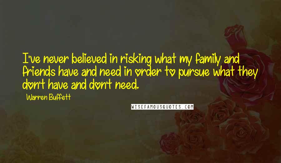 Warren Buffett Quotes: I've never believed in risking what my family and friends have and need in order to pursue what they don't have and don't need.