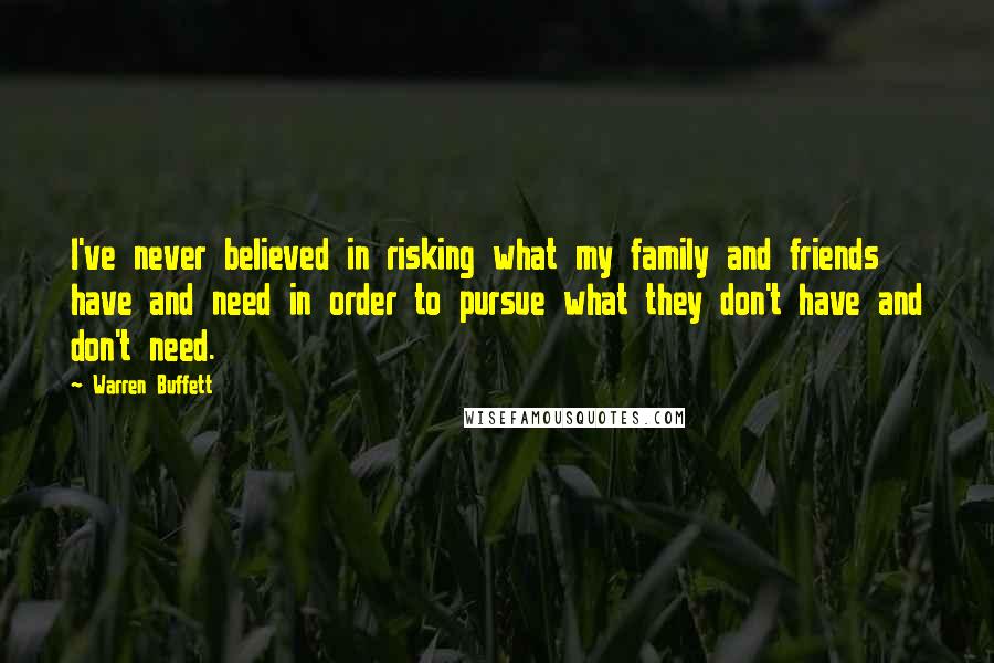 Warren Buffett Quotes: I've never believed in risking what my family and friends have and need in order to pursue what they don't have and don't need.