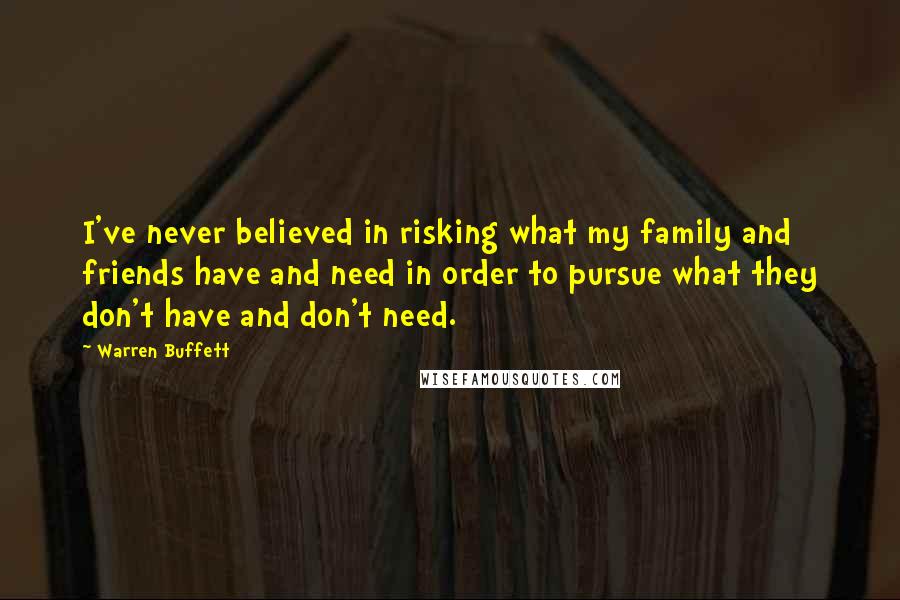 Warren Buffett Quotes: I've never believed in risking what my family and friends have and need in order to pursue what they don't have and don't need.