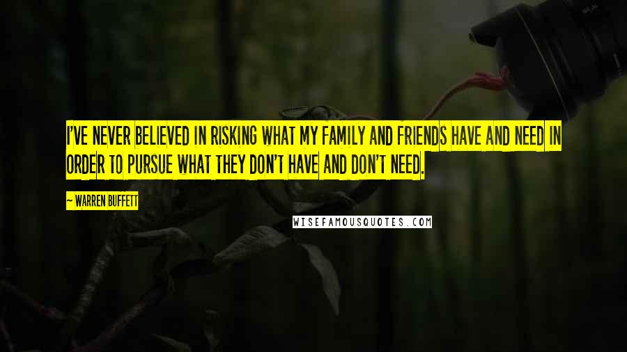 Warren Buffett Quotes: I've never believed in risking what my family and friends have and need in order to pursue what they don't have and don't need.