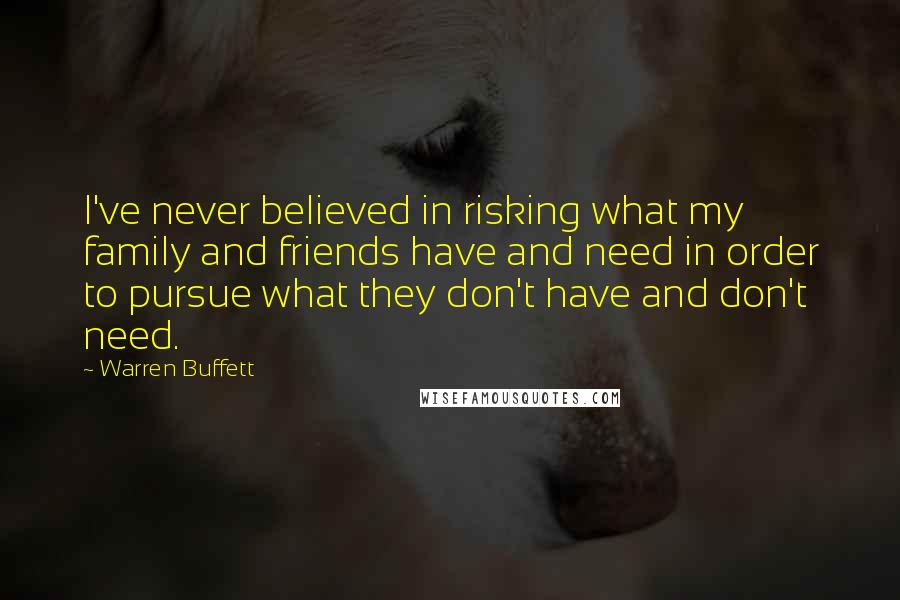 Warren Buffett Quotes: I've never believed in risking what my family and friends have and need in order to pursue what they don't have and don't need.