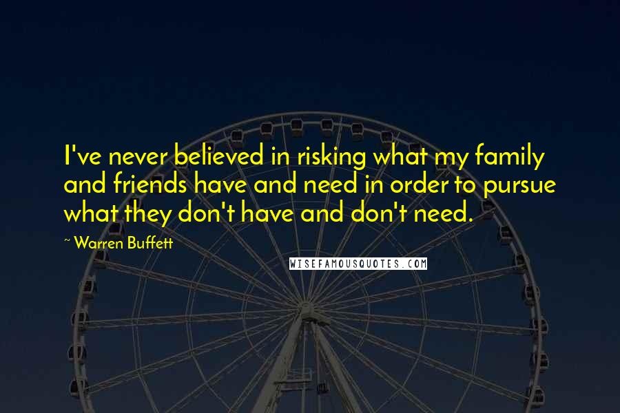 Warren Buffett Quotes: I've never believed in risking what my family and friends have and need in order to pursue what they don't have and don't need.