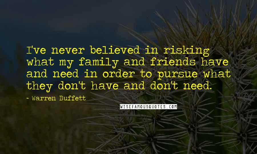 Warren Buffett Quotes: I've never believed in risking what my family and friends have and need in order to pursue what they don't have and don't need.