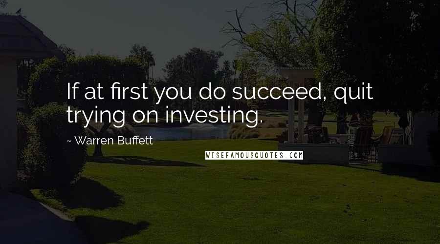 Warren Buffett Quotes: If at first you do succeed, quit trying on investing.