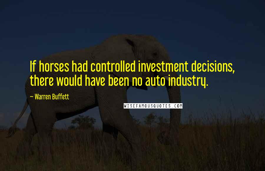 Warren Buffett Quotes: If horses had controlled investment decisions, there would have been no auto industry.