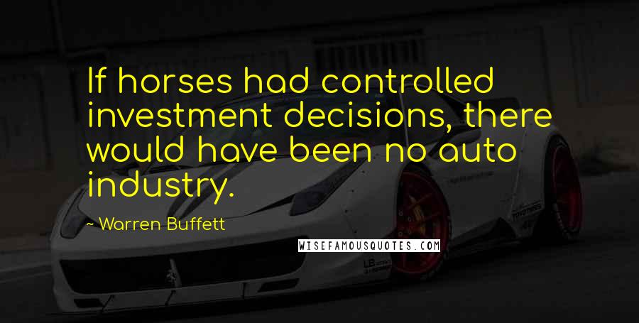 Warren Buffett Quotes: If horses had controlled investment decisions, there would have been no auto industry.