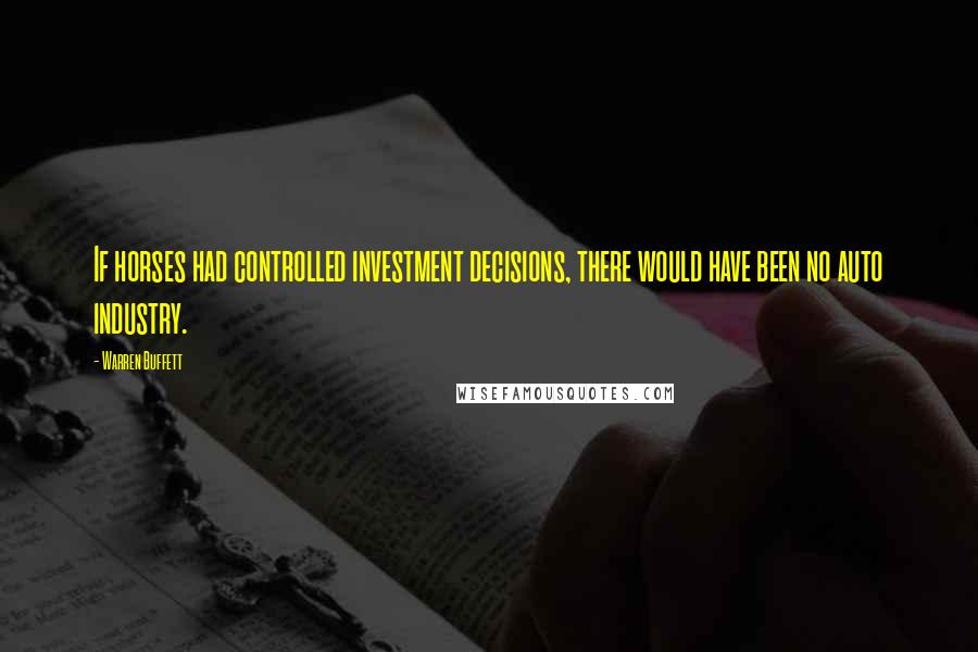 Warren Buffett Quotes: If horses had controlled investment decisions, there would have been no auto industry.