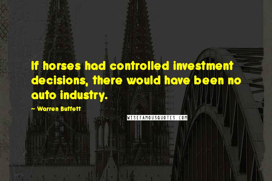 Warren Buffett Quotes: If horses had controlled investment decisions, there would have been no auto industry.