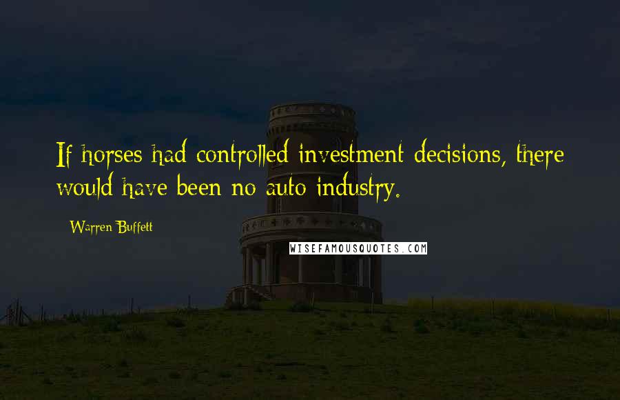 Warren Buffett Quotes: If horses had controlled investment decisions, there would have been no auto industry.