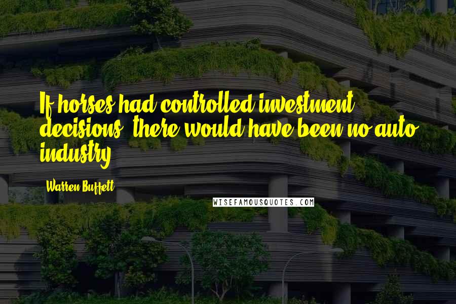 Warren Buffett Quotes: If horses had controlled investment decisions, there would have been no auto industry.