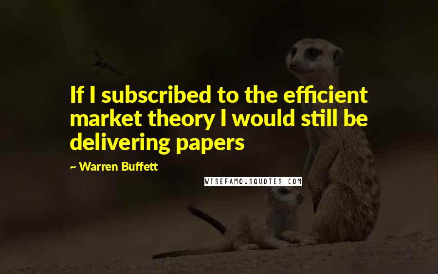 Warren Buffett Quotes: If I subscribed to the efficient market theory I would still be delivering papers