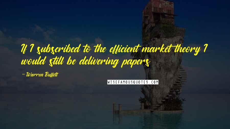 Warren Buffett Quotes: If I subscribed to the efficient market theory I would still be delivering papers