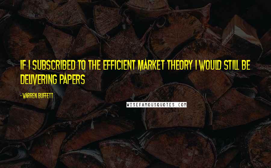 Warren Buffett Quotes: If I subscribed to the efficient market theory I would still be delivering papers