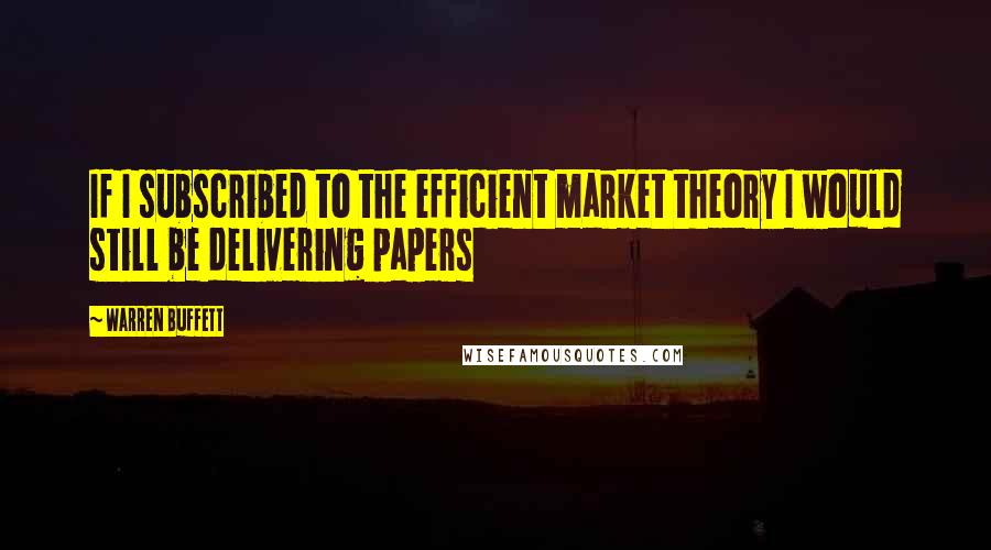 Warren Buffett Quotes: If I subscribed to the efficient market theory I would still be delivering papers