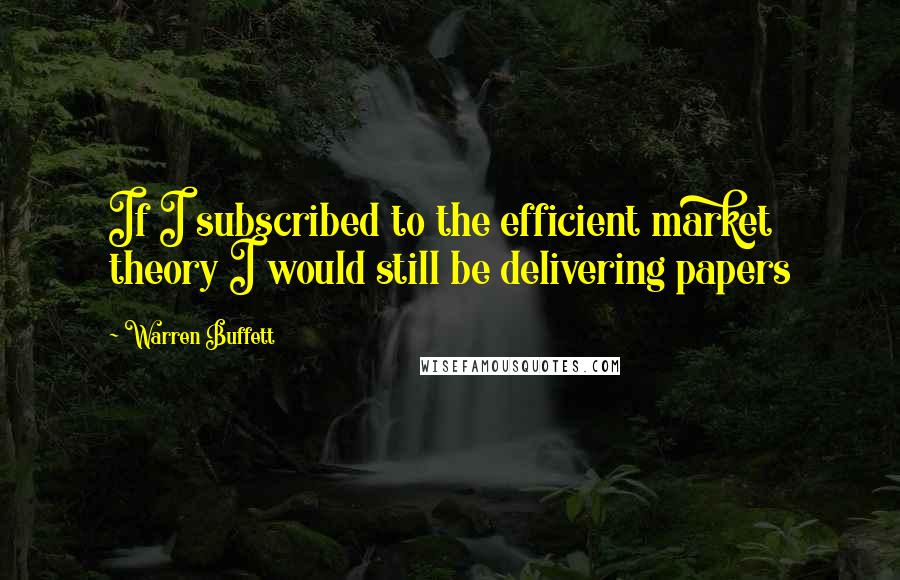 Warren Buffett Quotes: If I subscribed to the efficient market theory I would still be delivering papers
