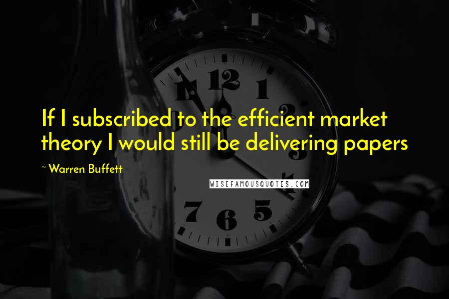 Warren Buffett Quotes: If I subscribed to the efficient market theory I would still be delivering papers
