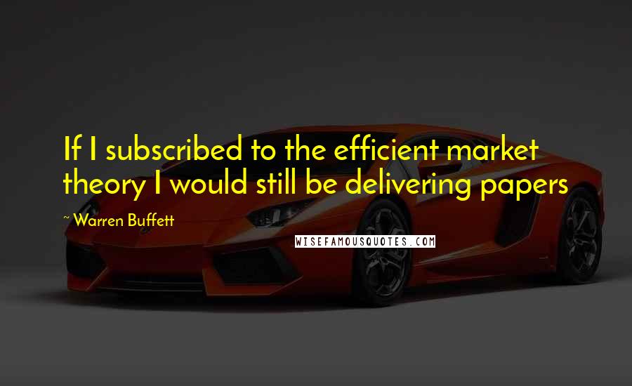 Warren Buffett Quotes: If I subscribed to the efficient market theory I would still be delivering papers