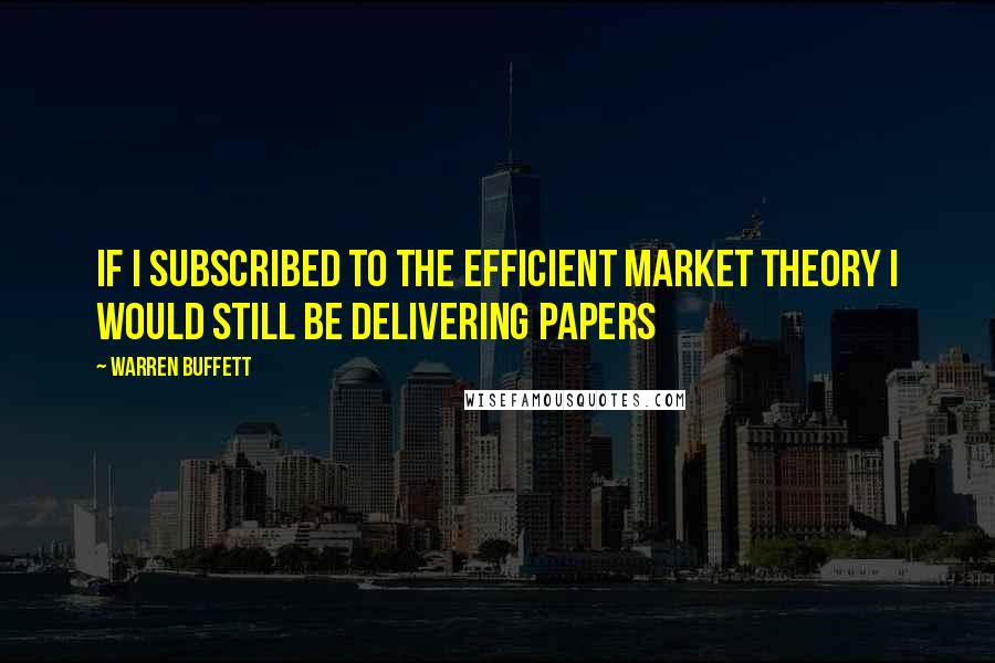 Warren Buffett Quotes: If I subscribed to the efficient market theory I would still be delivering papers