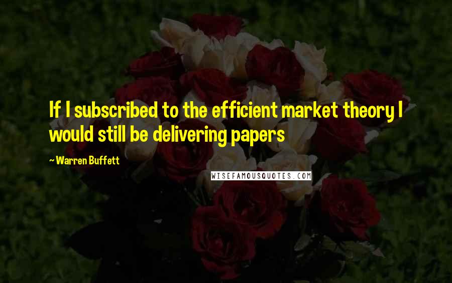 Warren Buffett Quotes: If I subscribed to the efficient market theory I would still be delivering papers