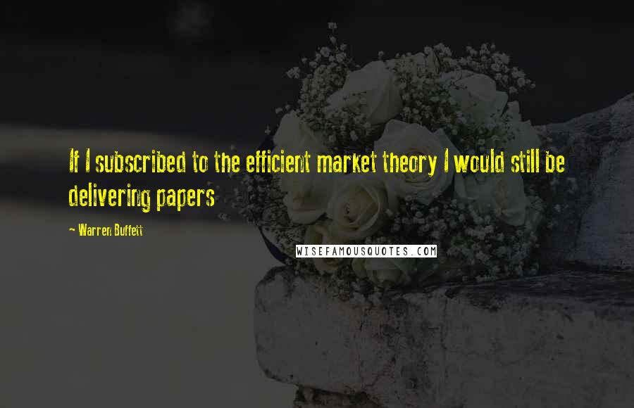 Warren Buffett Quotes: If I subscribed to the efficient market theory I would still be delivering papers