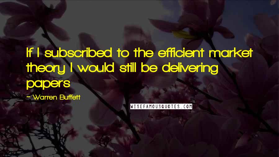 Warren Buffett Quotes: If I subscribed to the efficient market theory I would still be delivering papers