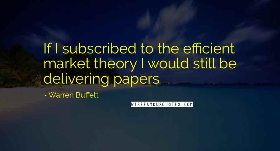 Warren Buffett Quotes: If I subscribed to the efficient market theory I would still be delivering papers