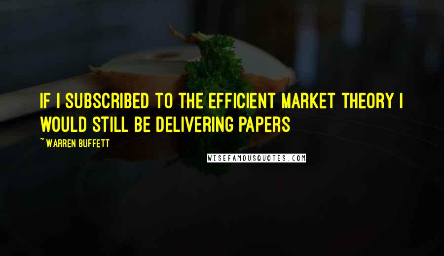 Warren Buffett Quotes: If I subscribed to the efficient market theory I would still be delivering papers