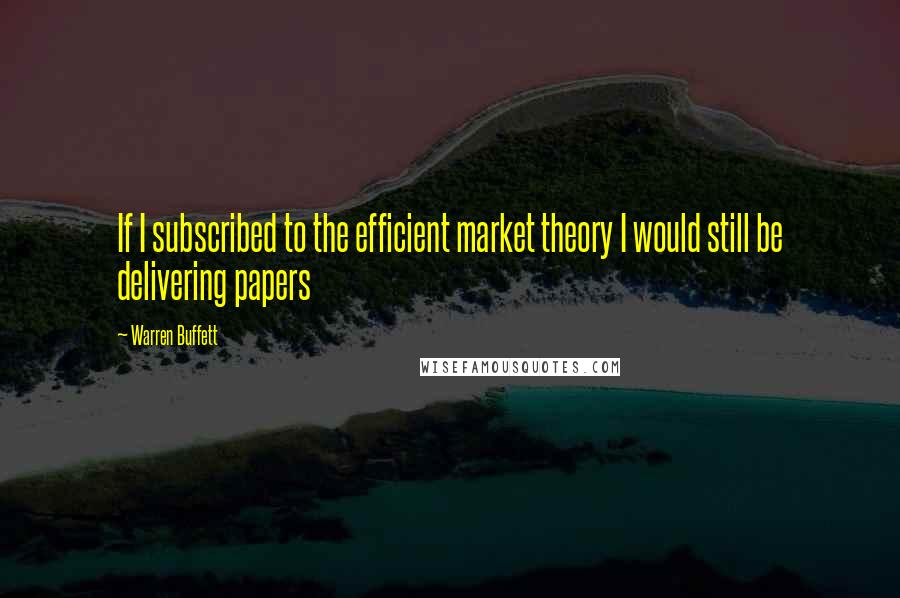 Warren Buffett Quotes: If I subscribed to the efficient market theory I would still be delivering papers