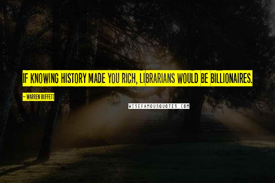 Warren Buffett Quotes: If knowing history made you rich, librarians would be billionaires.