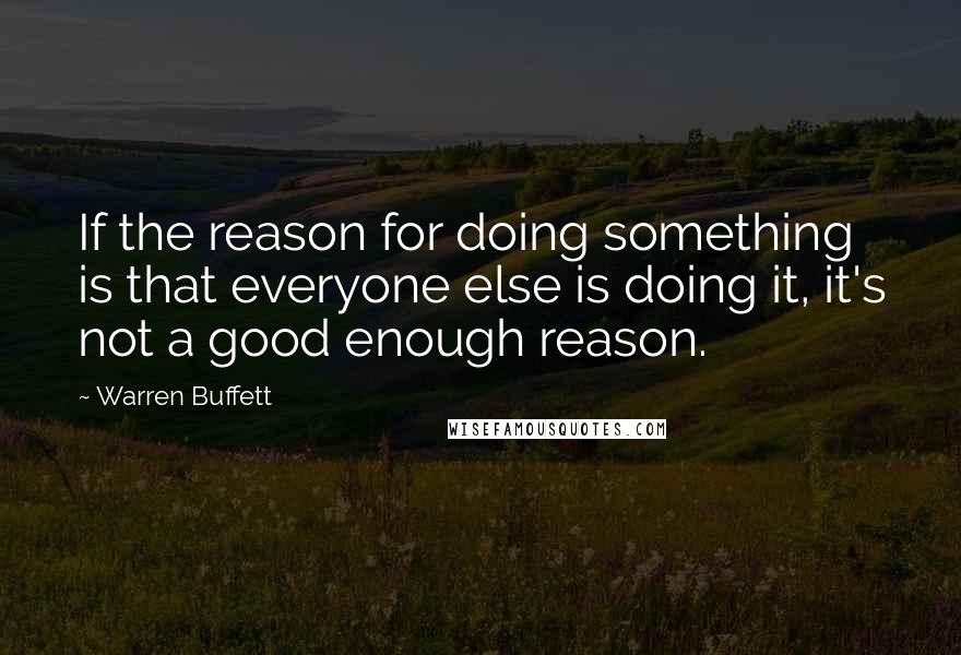 Warren Buffett Quotes: If the reason for doing something is that everyone else is doing it, it's not a good enough reason.