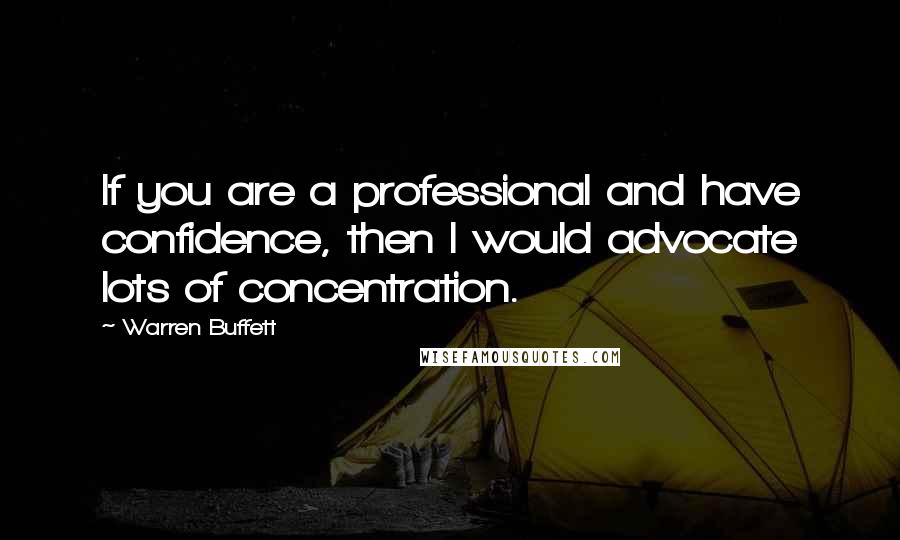 Warren Buffett Quotes: If you are a professional and have confidence, then I would advocate lots of concentration.