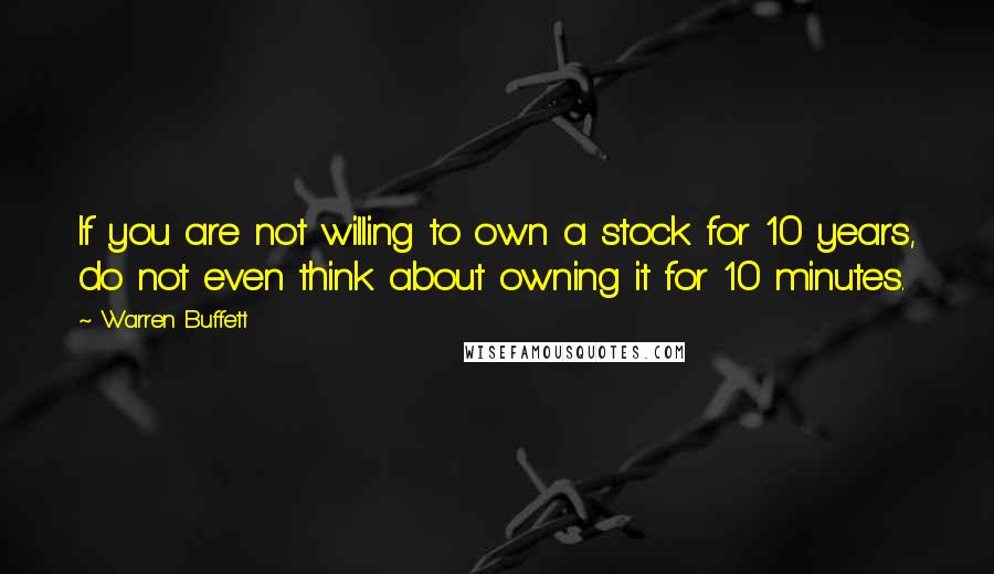 Warren Buffett Quotes: If you are not willing to own a stock for 10 years, do not even think about owning it for 10 minutes.