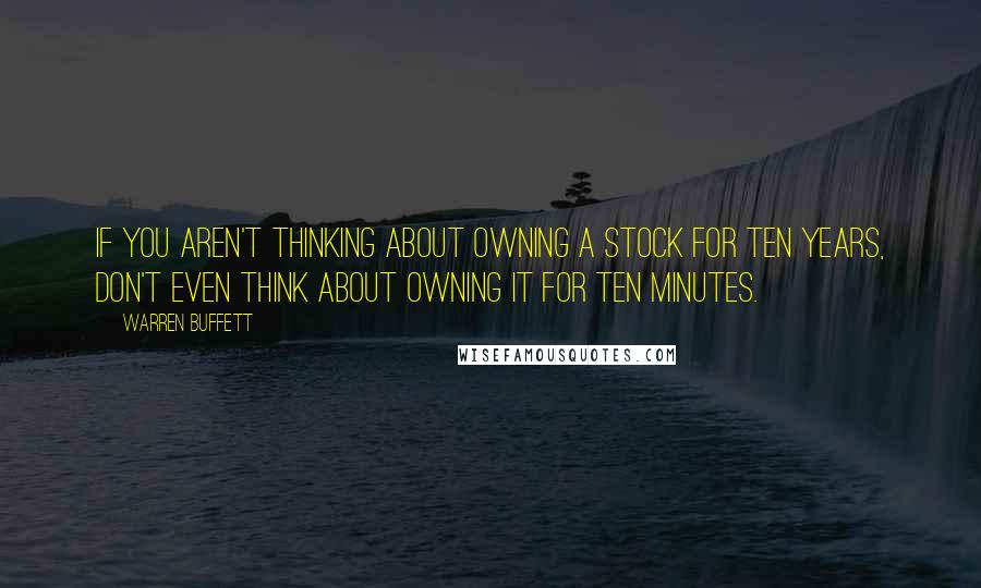 Warren Buffett Quotes: If you aren't thinking about owning a stock for ten years, don't even think about owning it for ten minutes.