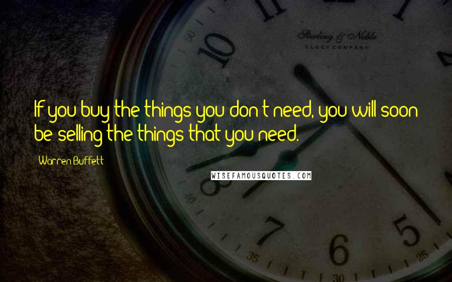 Warren Buffett Quotes: If you buy the things you don't need, you will soon be selling the things that you need.