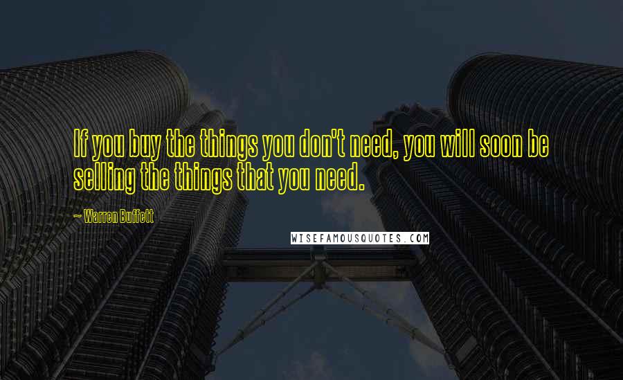 Warren Buffett Quotes: If you buy the things you don't need, you will soon be selling the things that you need.