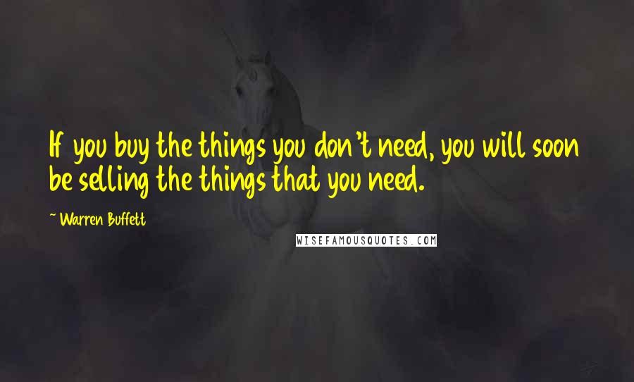 Warren Buffett Quotes: If you buy the things you don't need, you will soon be selling the things that you need.