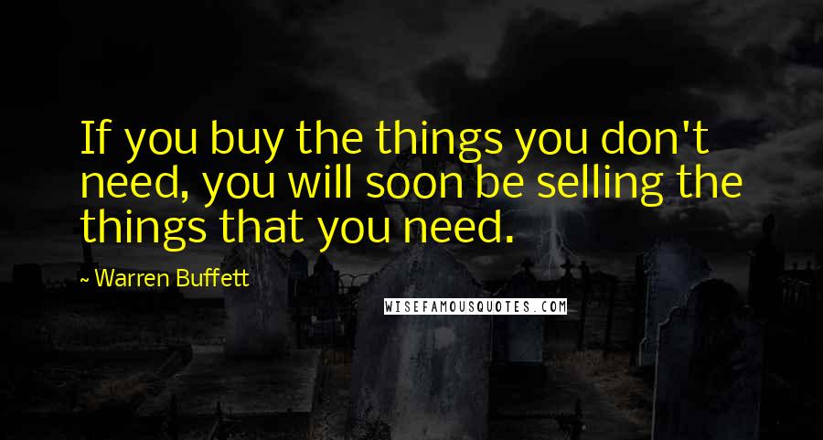 Warren Buffett Quotes: If you buy the things you don't need, you will soon be selling the things that you need.