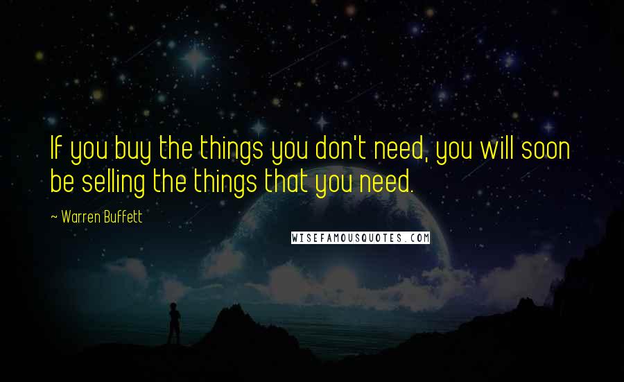 Warren Buffett Quotes: If you buy the things you don't need, you will soon be selling the things that you need.