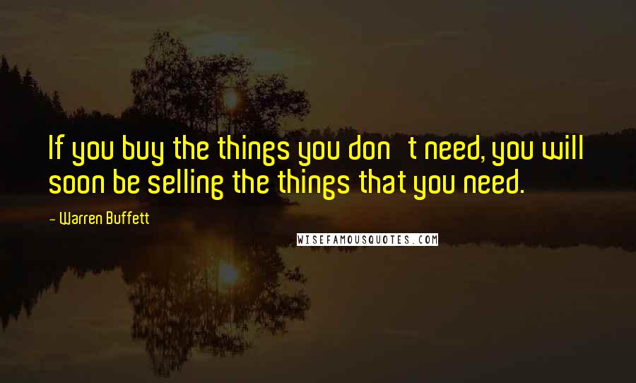 Warren Buffett Quotes: If you buy the things you don't need, you will soon be selling the things that you need.