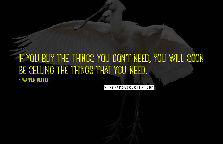 Warren Buffett Quotes: If you buy the things you don't need, you will soon be selling the things that you need.