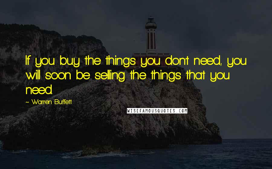 Warren Buffett Quotes: If you buy the things you don't need, you will soon be selling the things that you need.