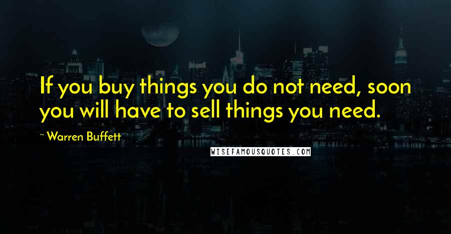 Warren Buffett Quotes: If you buy things you do not need, soon you will have to sell things you need.