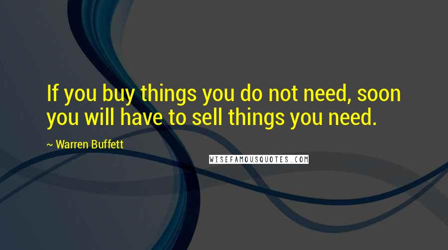 Warren Buffett Quotes: If you buy things you do not need, soon you will have to sell things you need.