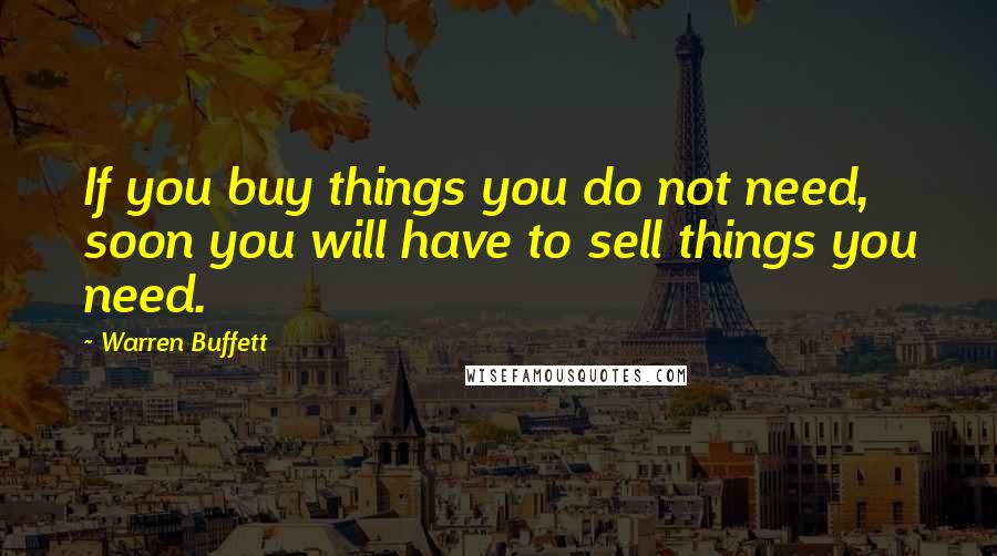 Warren Buffett Quotes: If you buy things you do not need, soon you will have to sell things you need.