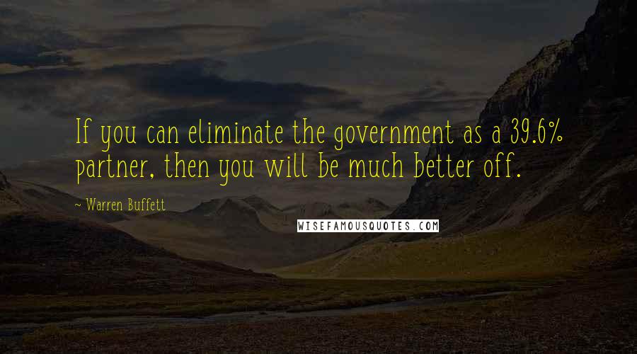 Warren Buffett Quotes: If you can eliminate the government as a 39.6% partner, then you will be much better off.